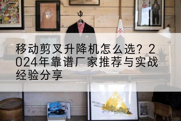 开原升降平台厂家推荐-移动剪叉升降机怎么选?2024年靠谱厂家推荐与实战经验分享