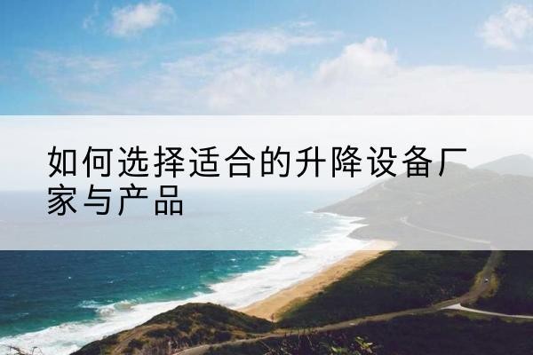 开原电动升降平台厂家-如何选择适合的升降设备厂家与产品