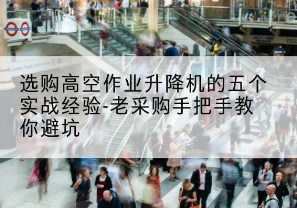开原高空作业升降机厂家-选购高空作业升降机的五个实战经验-老采购手把手教你避坑
