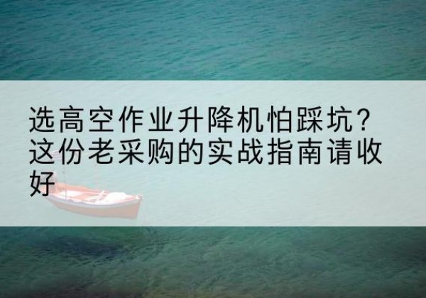 开原高空作业升降机厂家推荐-选高空作业升降机怕踩坑？这份老采购的实战指南请收好