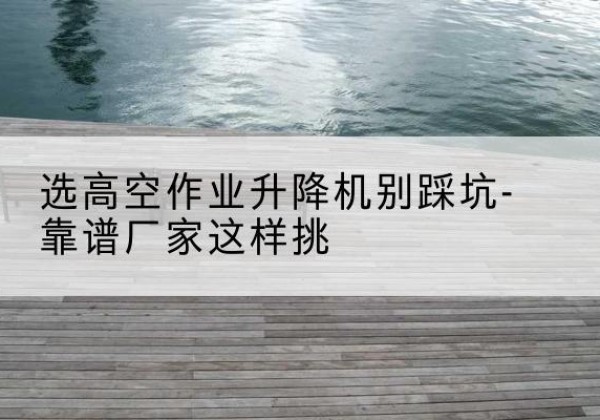 开原剪叉式升降机厂家-选高空作业升降机别踩坑-靠谱厂家这样挑