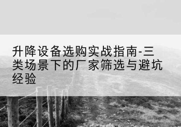 开原移动式升降机厂家推荐-升降设备选购实战指南-三类场景下的厂家筛选与避坑经验