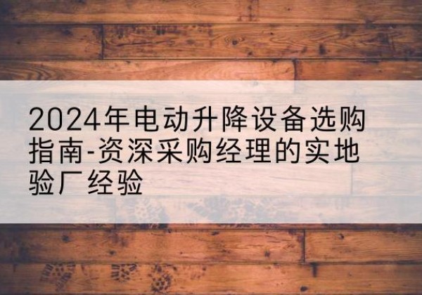 开原电动剪叉升降平台厂家-2024年电动升降设备选购指南-资深采购经理的实地验厂经验