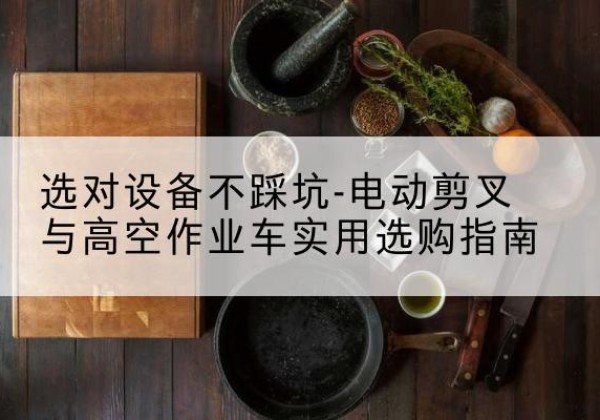 开原电动剪叉升降平台怎么选-选对设备不踩坑-电动剪叉与高空作业车实用选购指南