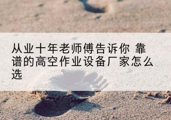 开原高空作业升降机厂家推荐-从业十年老师傅告诉你 靠谱的高空作业设备厂家怎么选