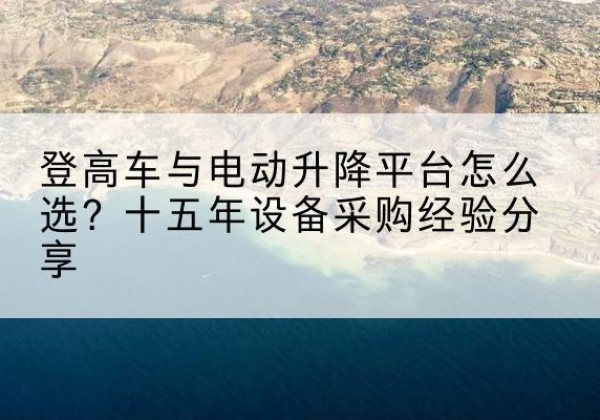 开原登高车厂家厂家-登高车与电动升降平台怎么选？十五年设备采购经验分享