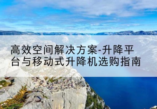 开原升降平台厂家-*空间解决方案-升降平台与移动式升降机选购指南