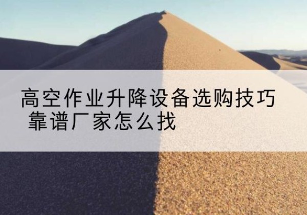 开原电动升降平台厂家推荐-高空作业升降设备选购技巧 靠谱厂家怎么找