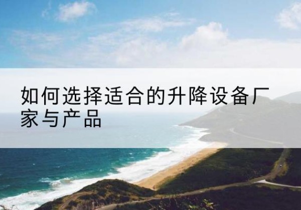开原电动升降平台厂家-如何选择适合的升降设备厂家与产品